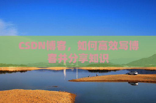 CSDN博客,如何高效写博客并分享知识